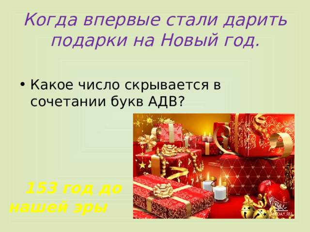 Когда впервые стали дарить подарки на Новый год. Какое число скрывается в сочетании букв АДВ?   153 год до нашей эры 