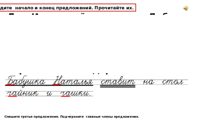 Найдите начало и конец предложений. Прочитайте их. Дед Иван живёт в деревне Дубки  н асту - пает вечер  в се выходят в сад  б абушка Наталья ставит на стол чайник и чашки  в се будут пить чай с душистым медом  х орошо летом в деревне! Н Б В В Х Спишите третье предложение. Подчеркните  главные члены предложения. 