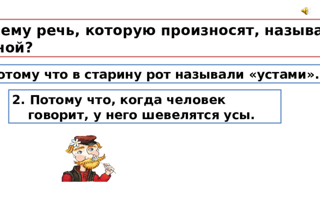  Почему речь, которую произносят, называют  устной? 1. Потому что в старину рот называли «устами». 2. Потому что, когда человек говорит, у него шевелятся усы. 