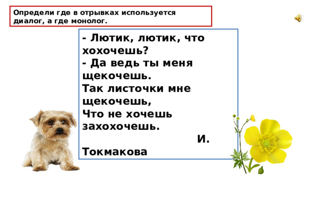 Определи где в отрывках используется диалог, а где монолог. - Лютик, лютик, что хохочешь?  - Да ведь ты меня щекочешь.  Так листочки мне щекочешь,  Что не хочешь захохочешь.  И. Токмакова 