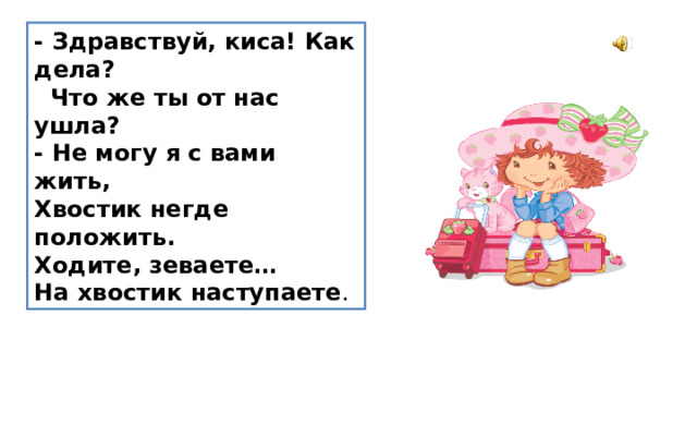 - Здравствуй, киса! Как дела?  Что же ты от нас ушла? - Не могу я с вами жить, Хвостик негде положить. Ходите, зеваете… На хвостик наступаете . 