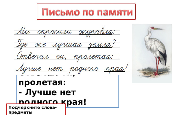 Мы спросили журавля: - Где же лучшая земля? Отвечал он, пролетая: - Лучше нет родного края! Подчеркните слова-предметы 