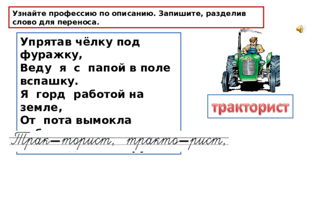 Узнайте профессию по описанию. Запишите, разделив слово для переноса. Упрятав чёлку под фуражку, Веду я с папой в поле вспашку. Я горд работой на земле, От пота вымокла рубашка. Зато ладони – на руле. 