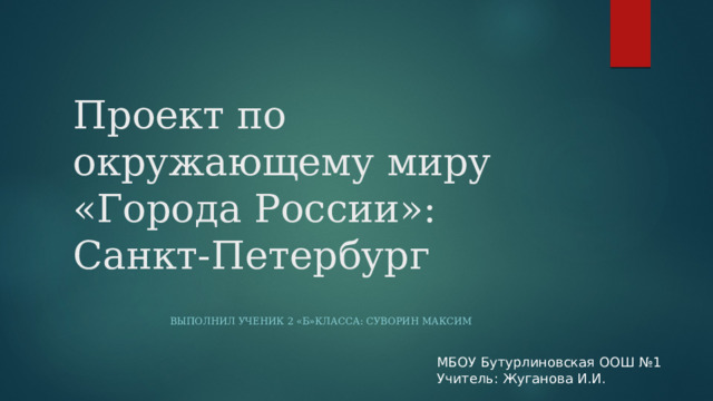 Проект по окружающему миру «Города России»: Санкт-Петербург  Выполнил ученик 2 «Б»класса: Суворин Максим МБОУ Бутурлиновская ООШ №1 Учитель: Жуганова И.И. 
