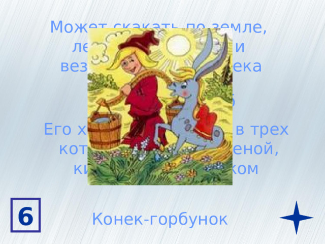 Может скакать по земле, летать по воздуху и везти на себе человека У него есть горб Его хозяин искупался в трех  котлах с водой студеной,  кипящей и с молоком 6 Конек-горбунок 