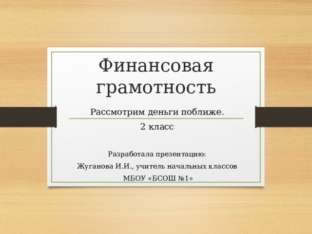 Финансовая грамотность Рассмотрим деньги поближе. 2 класс Разработала презентацию: Жуганова И.И., учитель начальных классов  МБОУ «БСОШ №1» 