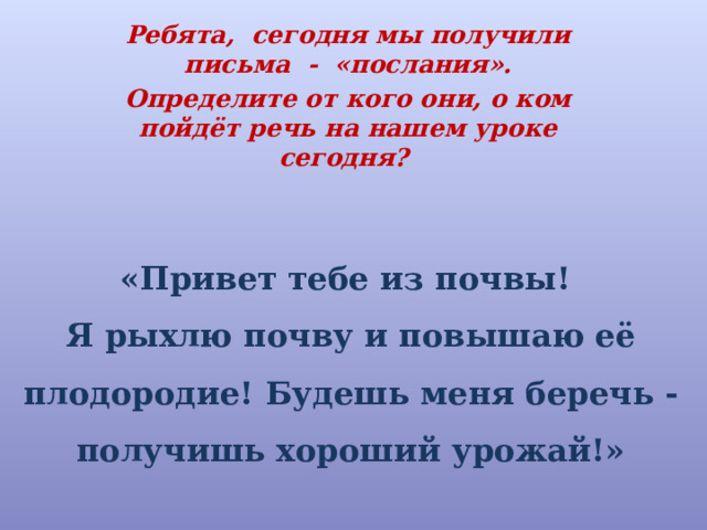 Ребята, сегодня мы получили письма - «послания». Определите от кого они, о ком пойдёт речь на нашем уроке сегодня?  «Привет тебе из почвы!  Я рыхлю почву и повышаю её плодородие! Будешь меня беречь - получишь хороший урожай!»   