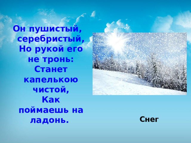 Он пушистый, серебристый,  Но рукой его не тронь:  Станет капелькою чистой,  Как поймаешь на ладонь.    Снег 