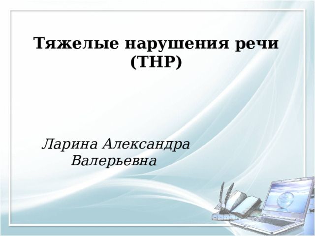 Тяжелые нарушения речи (ТНР) Ларина Александра Валерьевна 