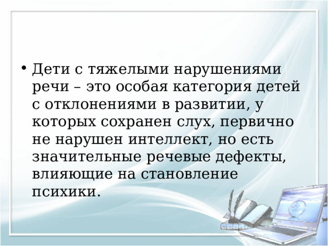 Дети с тяжелыми нарушениями речи – это особая категория детей с отклонениями в развитии, у которых сохранен слух, первично не нарушен интеллект, но есть значительные речевые дефекты, влияющие на становление психики. 