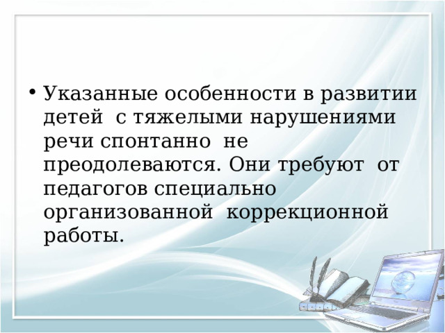 Указанные особенности в развитии детей с тяжелыми нарушениями речи спонтанно не преодолеваются. Они требуют от педагогов специально организованной коррекционной работы. 
