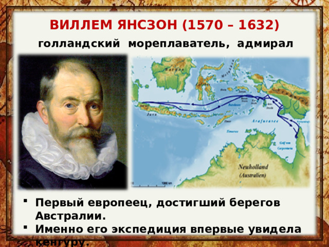 ВИЛЛЕМ ЯНСЗОН (1570 – 1632) голландский мореплаватель, адмирал Первый европеец, достигший берегов Австралии. Именно его экспедиция впервые увидела кенгуру. 
