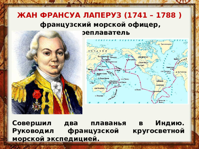 ЖАН ФРАНСУА ЛАПЕРУЗ (1741 – 1788 ) французский морской офицер, мореплаватель Совершил два плаванья в Индию. Руководил французской кругосветной морской экспедицией. 
