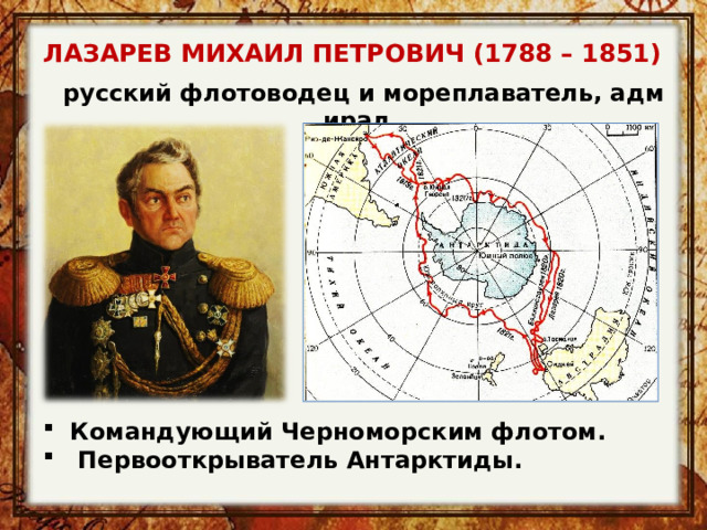 ЛАЗАРЕВ МИХАИЛ ПЕТРОВИЧ (1788 – 1851)    русский флотоводец и мореплаватель, адмирал Командующий Черноморским флотом.  Первооткрыватель Антарктиды. 