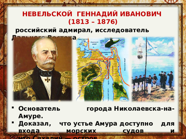 НЕВЕЛЬСКОЙ ГЕННАДИЙ ИВАНОВИЧ (1813 – 1876)    российский адмирал, исследователь Дальнего Востока Основатель города Николаевска-на-Амуре. Доказал, что устье Амура доступно для входа морских судов и что Сахалин — остров. 