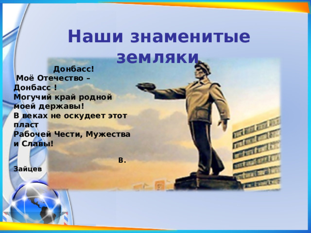 Наши знаменитые земляки . Донбасс!  Моё Отечество – Донбасс !  Могучий край родной моей державы!  В веках не оскудеет этот пласт  Рабочей Чести, Мужества и Славы!    В. Зайцев 