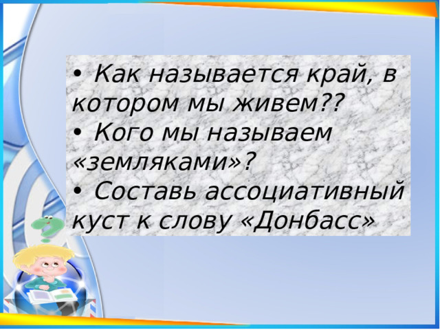 •  Как называется край, в котором мы живем??  • Кого мы называем «земляками»?  • Составь ассоциативный куст к слову «Донбасс» 