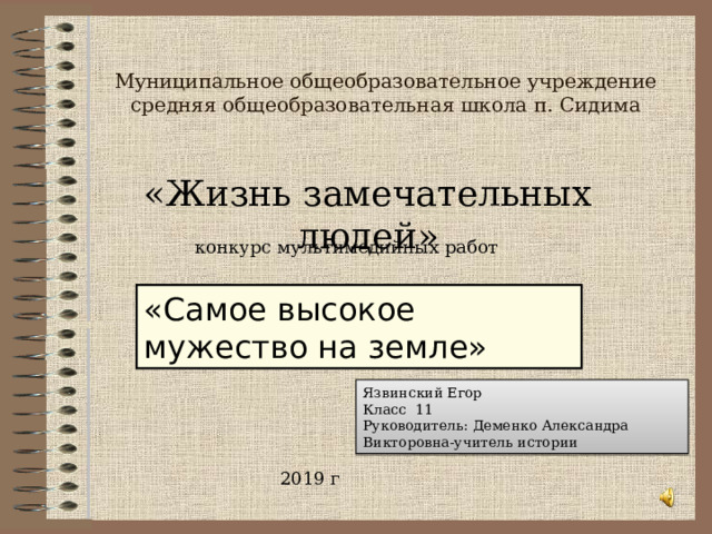 Муниципальное общеобразовательное учреждение средняя общеобразовательная школа п. Сидима «Жизнь замечательных людей» конкурс мультимедийных работ «Самое высокое мужество на земле» Язвинский Егор Класс 11 Руководитель: Деменко Александра Викторовна-учитель истории 2019 г 