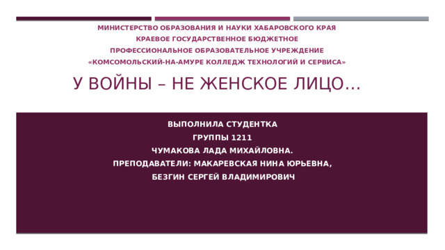 Министерство образования и науки хабаровского края Краевое государственное бюджетное Профессиональное образовательное учреждение «Комсомольский-на-амуре колледж технологий и сервиса» У войны – не женское лицо… Выполнила студентка Группы 1211 Чумакова Лада Михайловна. Преподаватели: Макаревская Нина Юрьевна,  Безгин Сергей Владимирович 
