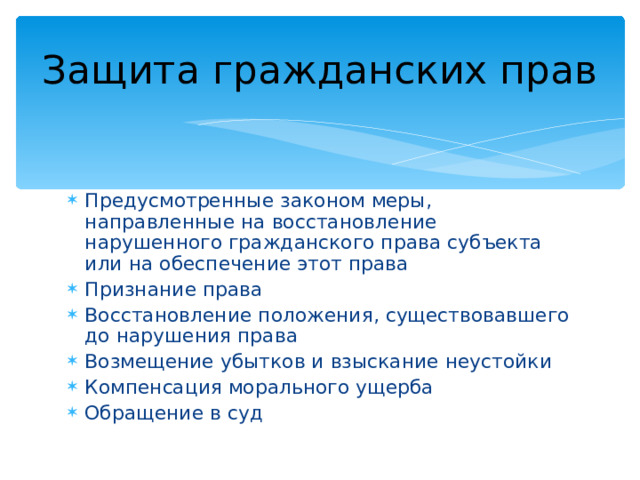 Защита гражданских прав Предусмотренные законом меры, направленные на восстановление нарушенного гражданского права субъекта или на обеспечение этот права Признание права Восстановление положения, существовавшего до нарушения права Возмещение убытков и взыскание неустойки Компенсация морального ущерба Обращение в суд 