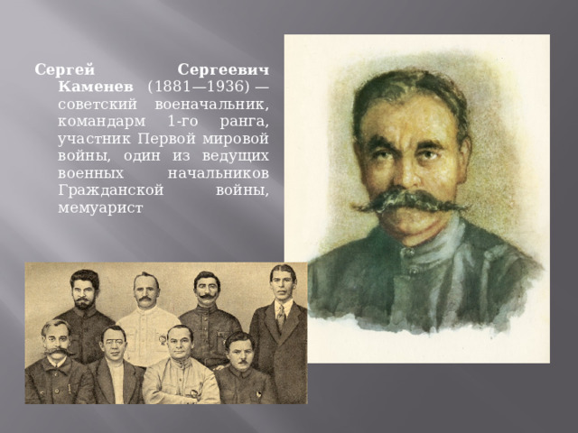 Сергей Сергеевич Каменев (1881—1936) — советский военачальник, командарм 1-го ранга, участник Первой мировой войны, один из ведущих военных начальников Гражданской войны, мемуарист 