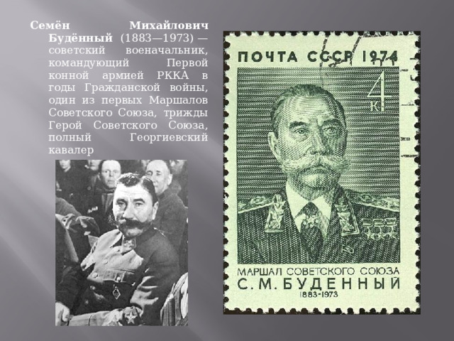 Семён Михайлович Будённый (1883—1973) — советский военачальник, командующий Первой конной армией РККА в годы Гражданской войны, один из первых Маршалов Советского Союза, трижды Герой Советского Союза, полный Георгиевский кавалер 