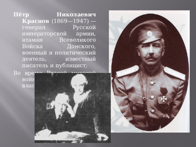 Пётр Николаевич Краснов (1869—1947) — генерал Русской императорской армии, атаман Всевеликого Войска Донского, военный и политический деятель, известный писатель и публицист; Во время Второй мировой войны сотрудничал с властями Третьего рейха 