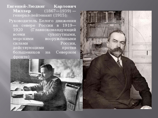Евгений-Людвиг Карлович Миллер (1867—1939) — генерал-лейтенант (1915);  Руководитель Белого движения на севере России в 1919—1920 (Главнокомандующий всеми сухопутными, морскими вооружёнными силами России, действующими против большевиков на Северном фронте) 