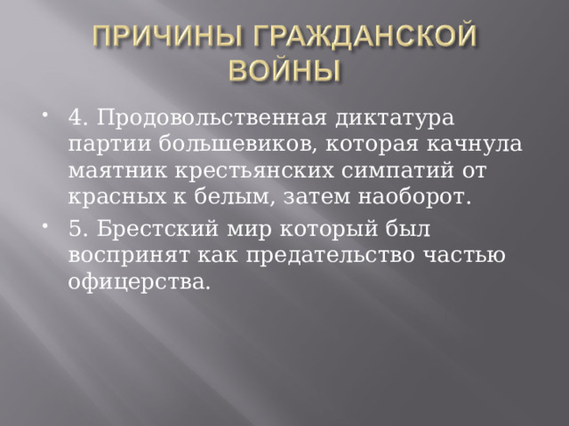 4. Продовольственная диктатура партии большевиков, которая качнула маятник крестьянских симпатий от красных к белым, затем наоборот. 5. Брестский мир который был воспринят как предательство частью офицерства. 