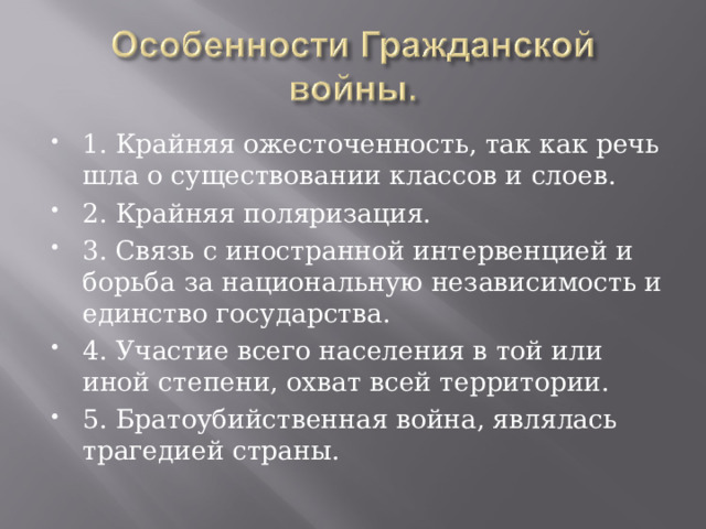 1. Крайняя ожесточенность, так как речь шла о существовании классов и слоев. 2. Крайняя поляризация. 3. Связь с иностранной интервенцией и борьба за национальную независимость и единство государства. 4. Участие всего населения в той или иной степени, охват всей территории. 5. Братоубийственная война, являлась трагедией страны. 