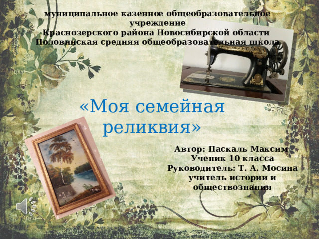 муниципальное казенное общеобразовательное учреждение Краснозерского района Новосибирской области Половинская средняя общеобразовательная школа «Моя семейная реликвия» Автор: Паскаль Максим Ученик 10 класса Руководитель: Т. А. Мосина учитель истории и обществознания 