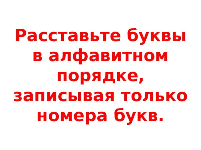 Расставьте буквы в алфавитном порядке, записывая только номера букв. 