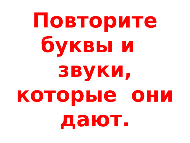 Повторите буквы и звуки, которые они дают. 