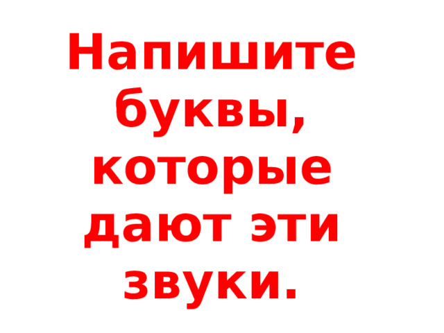 Напишите буквы, которые дают эти звуки. 