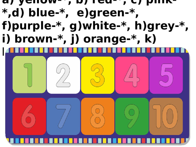 a) yellow-*, b) red-*, c) pink-*,d) blue-*, e)green-*, f)purple-*, g)white-*, h)grey-*, i) brown-*, j) orange-*, k) black-*. 