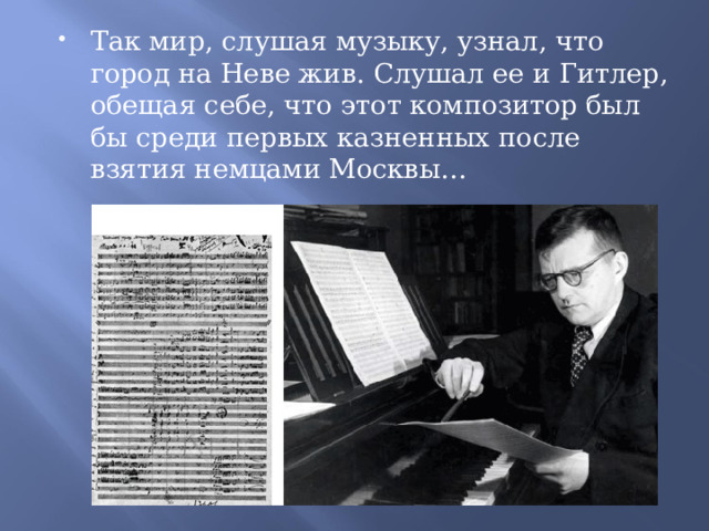 Так мир, слушая музыку, узнал, что город на Неве жив. Слушал ее и Гитлер, обещая себе, что этот композитор был бы среди первых казненных после взятия немцами Москвы…  