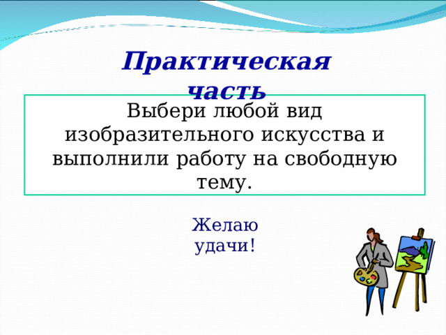 Практическая часть Выбери любой вид изобразительного искусства и выполнили работу на свободную тему. Желаю удачи! 