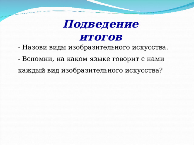 Подведение итогов - Назови виды изобразительного искусства. - Вспомни, на каком языке говорит с нами каждый вид изобразительного искусства? 