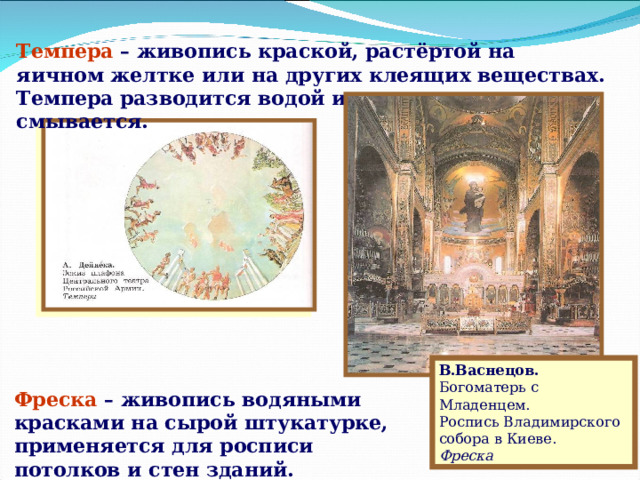 Темпера – живопись краской, растёртой на яичном желтке или на других клеящих веществах. Темпера разводится водой и после высыхания не смывается. Слайд 6 В.Васнецов.  Богоматерь с Младенцем. Роспись Владимирского собора в Киеве. Фреска Фреска – живопись водяными красками на сырой штукатурке, применяется для росписи потолков и стен зданий.  