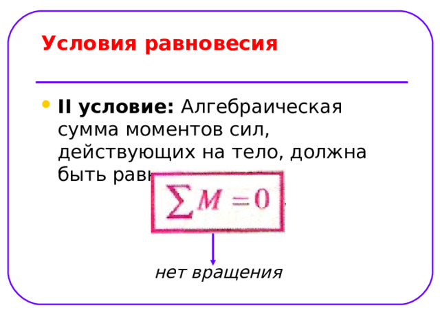 Условия равновесия   II условие: Алгебраическая сумма моментов сил, действующих на тело, должна быть равна нулю  нет вращения 