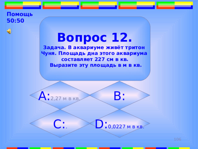 Помощь 50:50  Вопрос 12. Задача. В аквариуме живёт тритон Чуня. Площадь дна этого аквариума составляет 227 см в кв.  Выразите эту площадь в м в кв. B: А: 2,27 м в кв .  D: 0,0227 м в кв . C: . 