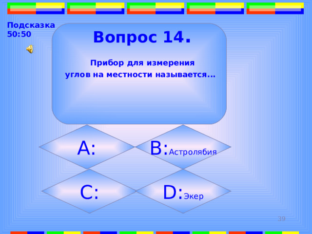 Подсказка 50:50  Вопрос 14 .  Прибор для измерения  углов на местности называется...   А: B: Астролябия C: D: Экер 