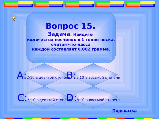 15.  Вопрос 15 . Задача . Найдите количество песчинок в 1 тонне песка,  считая что масса каждой составляет 0.002 грамма.  А: 2 · 10 в девятой степени  B: 2 · 10 в восьмой степени C: 5 · 10 в девятой степени D: 5 · 10 в восьмой степени Подсказка 