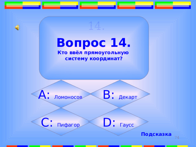 14.  Вопрос 14. Кто ввёл прямоугольную систему координат? B: Декарт А: Ломоносов  C: Пифагор D: Гаусс Подсказка 