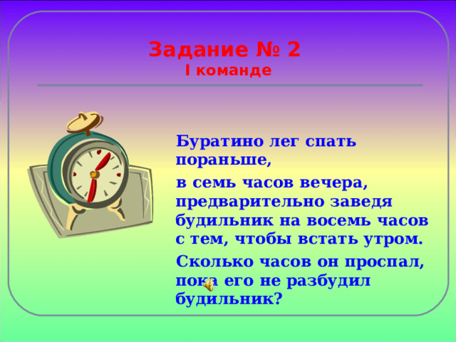 Задание № 2  I команде Буратино лег спать пораньше, в семь часов вечера, предварительно заведя будильник на восемь часов с тем, чтобы встать утром. Сколько часов он проспал, пока его не разбудил будильник?  
