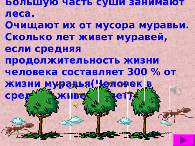 Большую часть суши занимают леса.  Очищают их от мусора муравьи.  Сколько лет живет муравей, если средняя продолжительность жизни человека составляет 300 % от жизни муравья(Человек в среднем живет75 лет)  