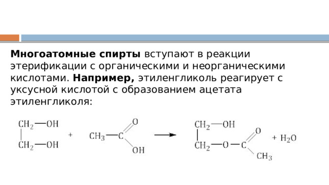 Многоатомные спирты  вступают в реакции этерификации с органическими и неорганическими кислотами. Например,  этиленгликоль реагирует с уксусной кислотой с образованием ацетата этиленгликоля: 