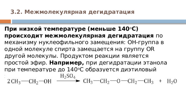 3.2. Межмолекулярная дегидратация   При низкой температуре (меньше 140 о С) происходит межмолекулярная дегидратация  по механизму нуклеофильного замещения: ОН-группа в одной молекуле спирта замещается на группу OR другой молекулы. Продуктом реакции является простой эфир. Например,  при дегидратации этанола при температуре до 140 о С образуется диэтиловый эфир: 