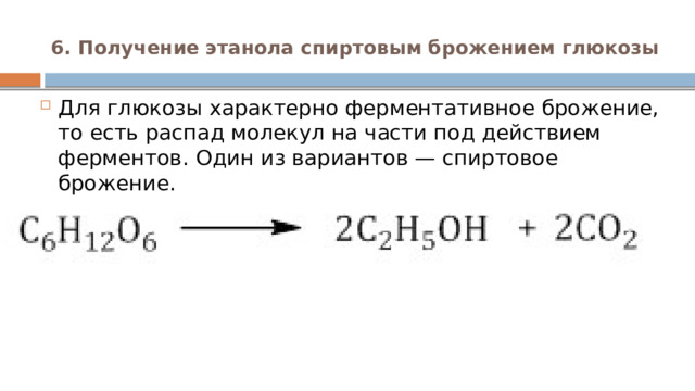 6. Получение этанола спиртовым брожением глюкозы   Для глюкозы характерно ферментативное брожение, то есть распад молекул на части под действием ферментов. Один из вариантов — спиртовое брожение. 