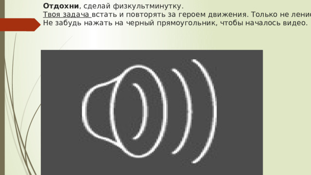 Отдохни , сделай физкультминутку.  Твоя задача встать и повторять за героем движения. Только не ленись!!!Не забудь нажать на черный прямоугольник, чтобы началось видео. 